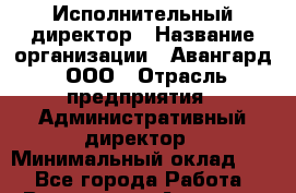 Исполнительный директор › Название организации ­ Авангард, ООО › Отрасль предприятия ­ Административный директор › Минимальный оклад ­ 1 - Все города Работа » Вакансии   . Амурская обл.,Архаринский р-н